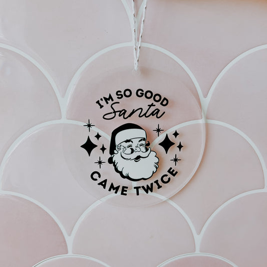 I’m So Good Santa Came Twice • 3.5” Acrylic Christmas Ornament